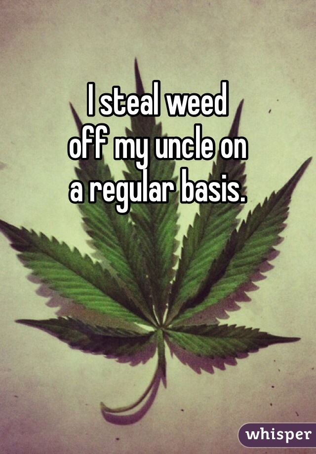 I steal weed
off my uncle on
a regular basis.