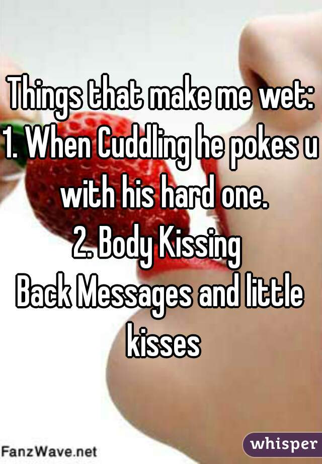 Things that make me wet:
1. When Cuddling he pokes u with his hard one.
2. Body Kissing 
Back Messages and little kisses