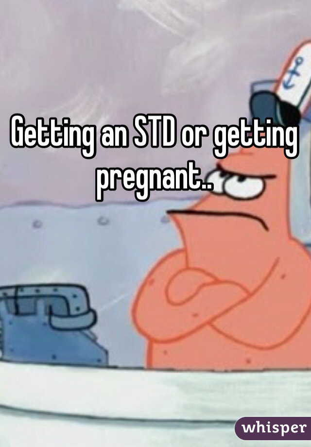 Getting an STD or getting pregnant.. 