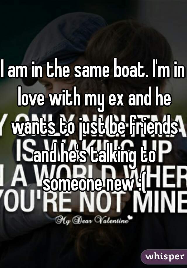 I am in the same boat. I'm in love with my ex and he wants to just be friends and he's talking to someone new :(
