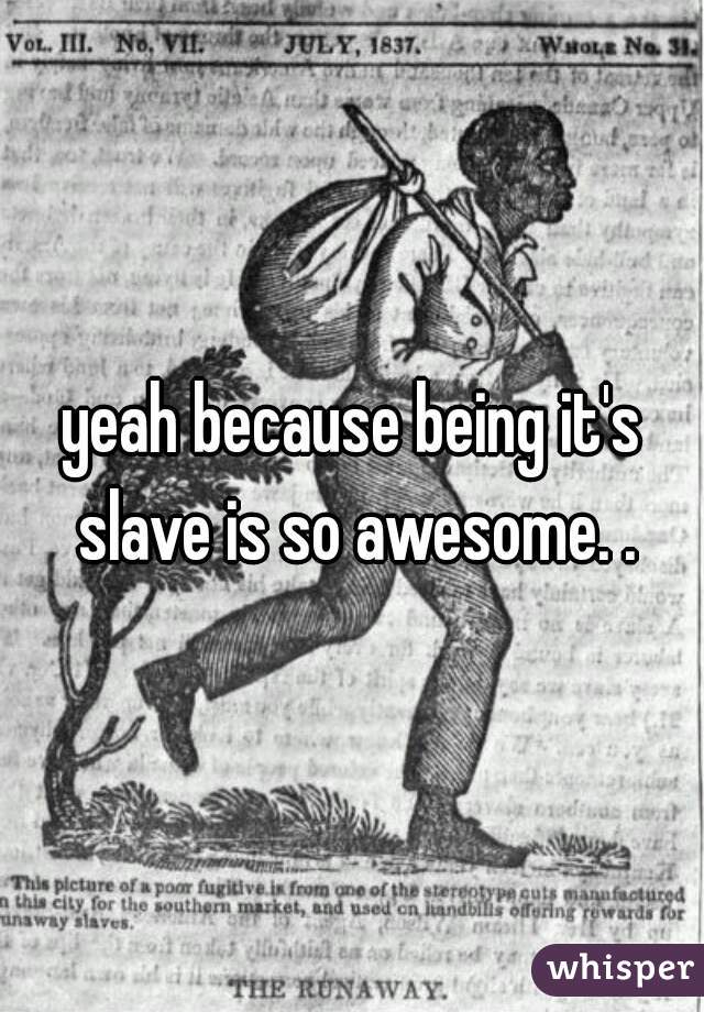 yeah because being it's slave is so awesome. .