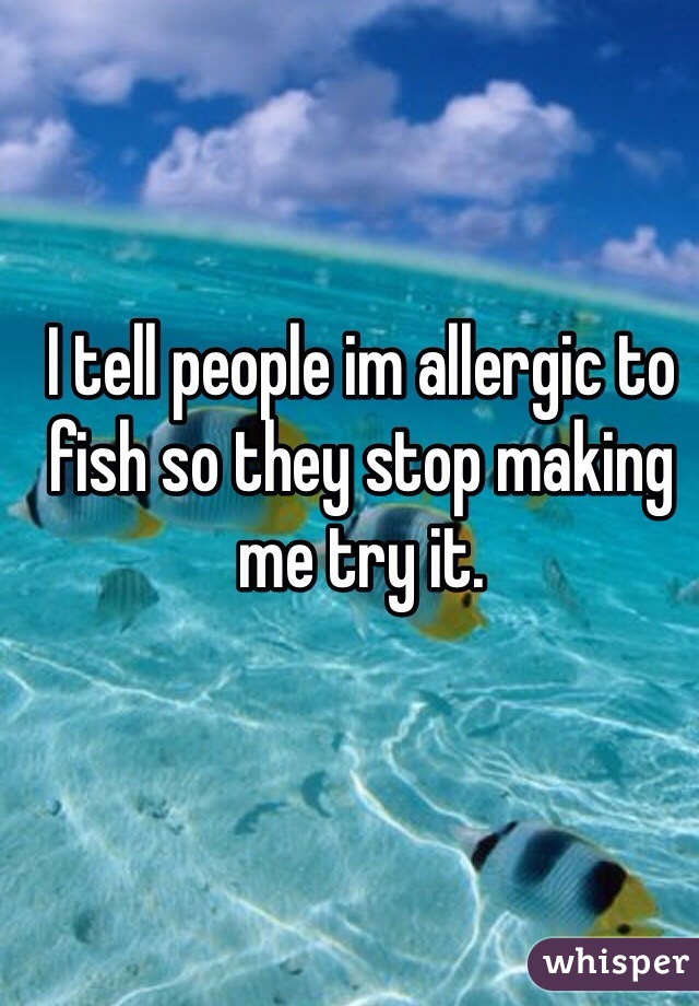 I tell people im allergic to fish so they stop making me try it.