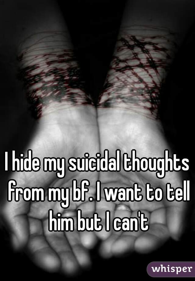 I hide my suicidal thoughts from my bf. I want to tell him but I can't