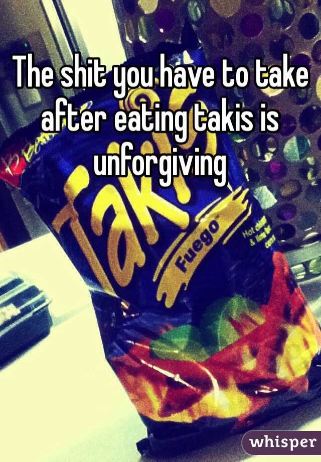 The shit you have to take after eating takis is unforgiving 