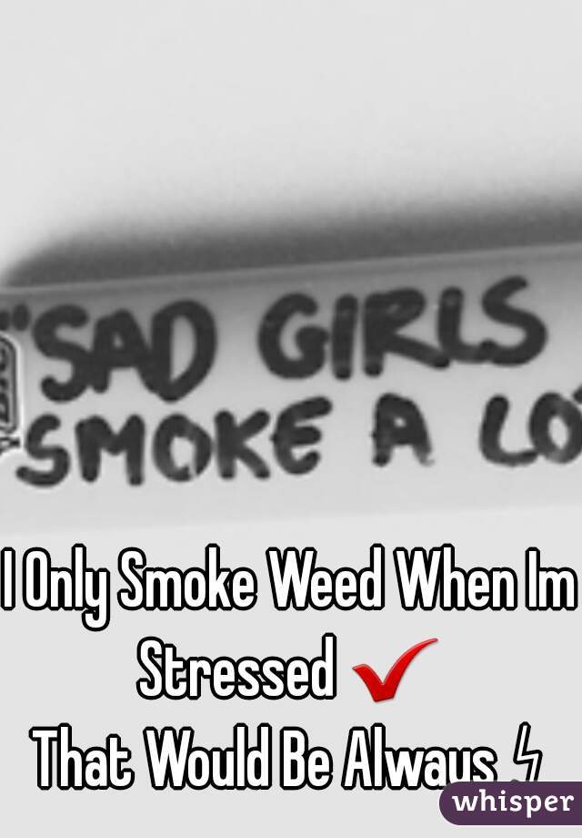 I Only Smoke Weed When Im Stressed ✔ 
That Would Be Always ↯
