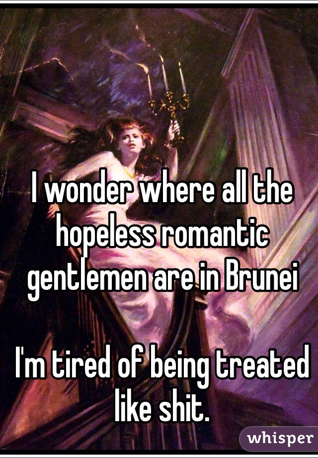 I wonder where all the hopeless romantic gentlemen are in Brunei

I'm tired of being treated like shit.
