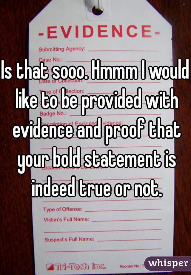 Is that sooo. Hmmm I would like to be provided with evidence and proof that your bold statement is indeed true or not.