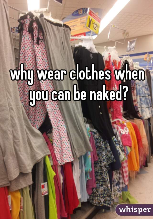 why wear clothes when you can be naked?
