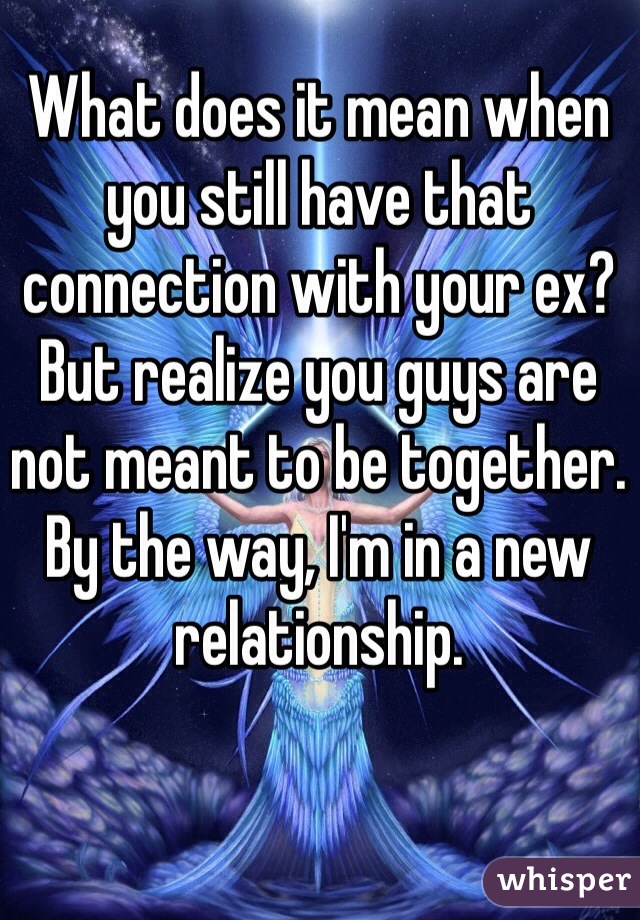 What does it mean when you still have that connection with your ex? But realize you guys are not meant to be together. By the way, I'm in a new relationship. 