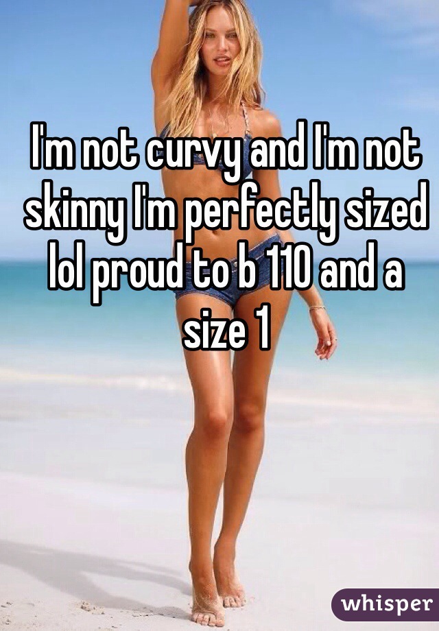 I'm not curvy and I'm not skinny I'm perfectly sized lol proud to b 110 and a size 1