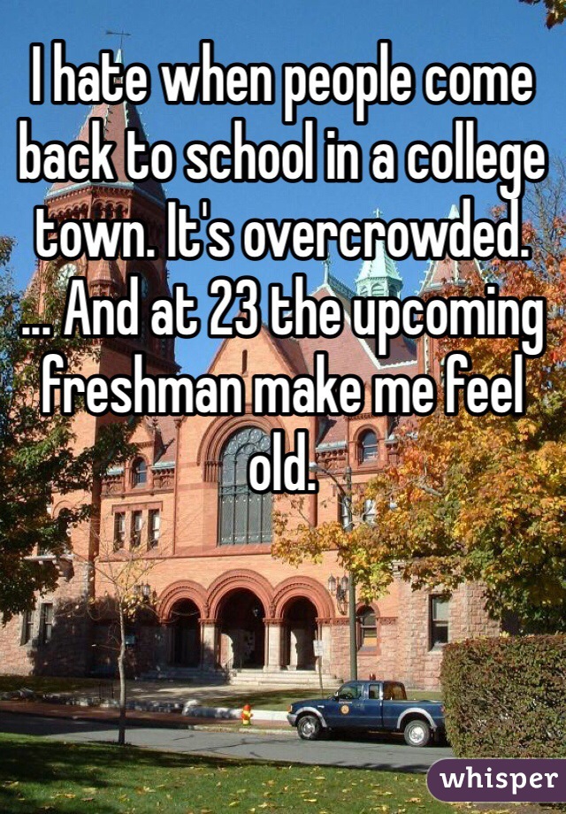 I hate when people come back to school in a college town. It's overcrowded. 
... And at 23 the upcoming freshman make me feel old. 