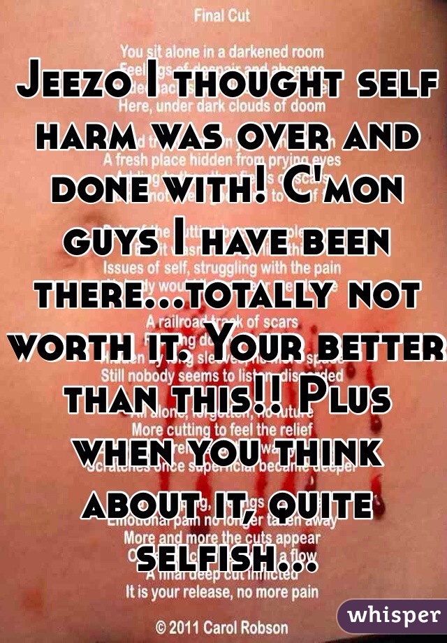 Jeezo I thought self harm was over and done with! C'mon guys I have been there...totally not worth it. Your better than this!! Plus when you think about it, quite selfish...