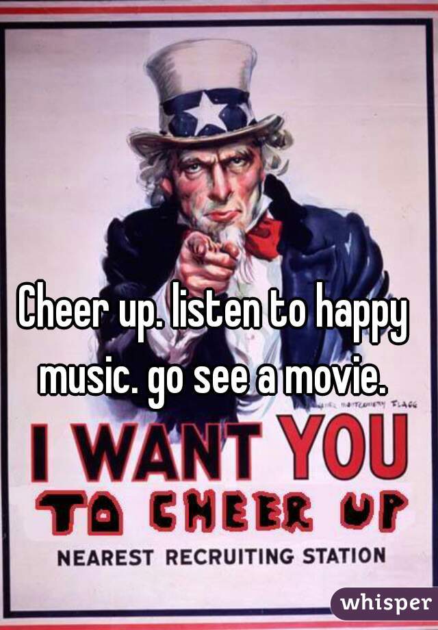 Cheer up. listen to happy music. go see a movie. 