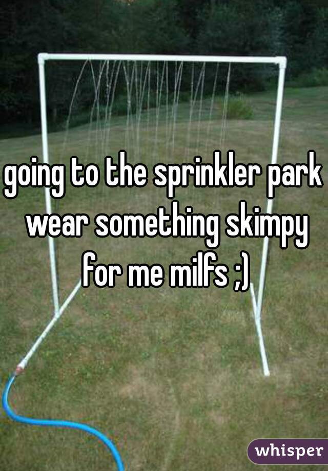 going to the sprinkler park wear something skimpy for me milfs ;)