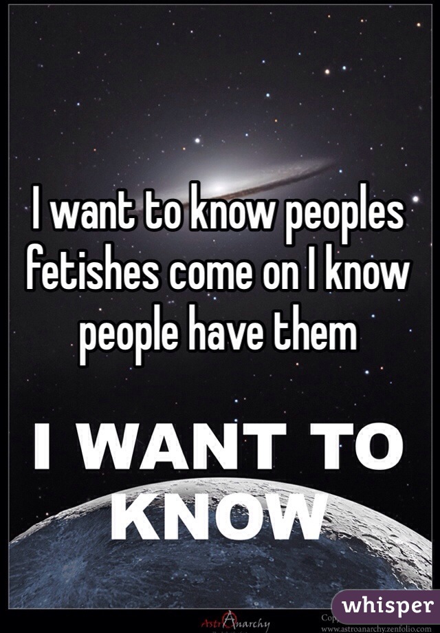 I want to know peoples fetishes come on I know people have them
