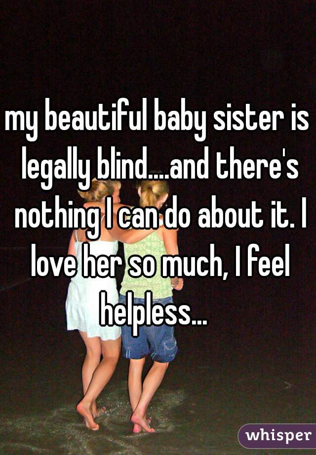 my beautiful baby sister is legally blind....and there's nothing I can do about it. I love her so much, I feel helpless...  