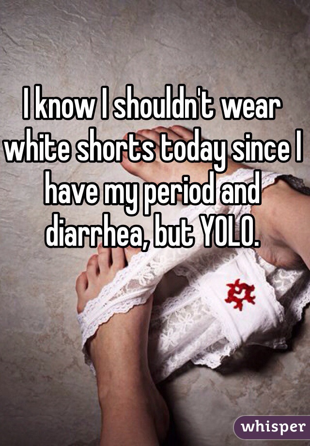 I know I shouldn't wear white shorts today since I have my period and diarrhea, but YOLO. 