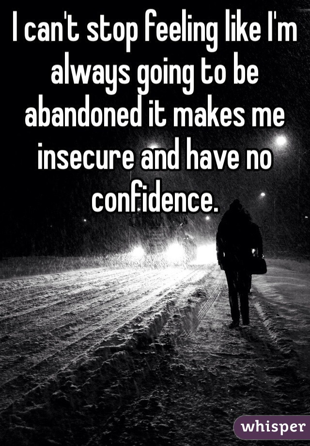 I can't stop feeling like I'm always going to be abandoned it makes me insecure and have no confidence.