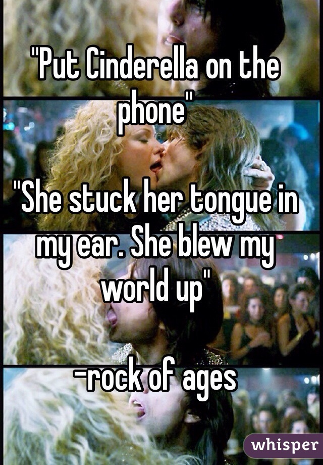 "Put Cinderella on the phone"

"She stuck her tongue in my ear. She blew my world up"

-rock of ages