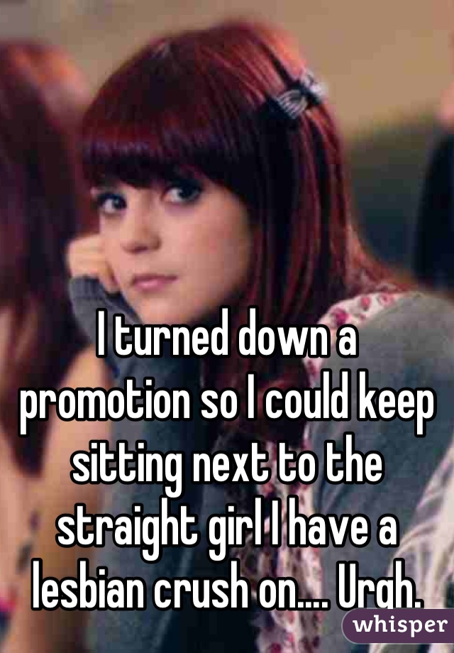 I turned down a promotion so I could keep sitting next to the straight girl I have a lesbian crush on.... Urgh.