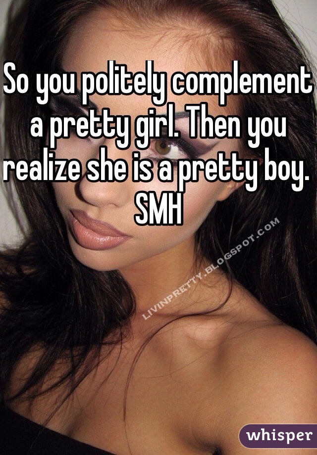 So you politely complement a pretty girl. Then you realize she is a pretty boy. SMH