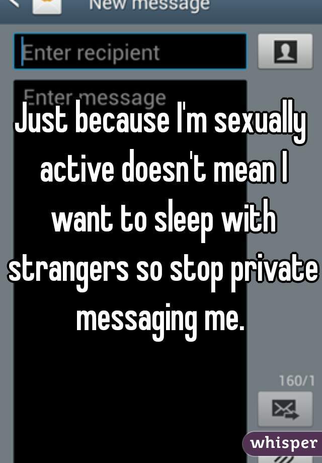 Just because I'm sexually active doesn't mean I want to sleep with strangers so stop private messaging me. 