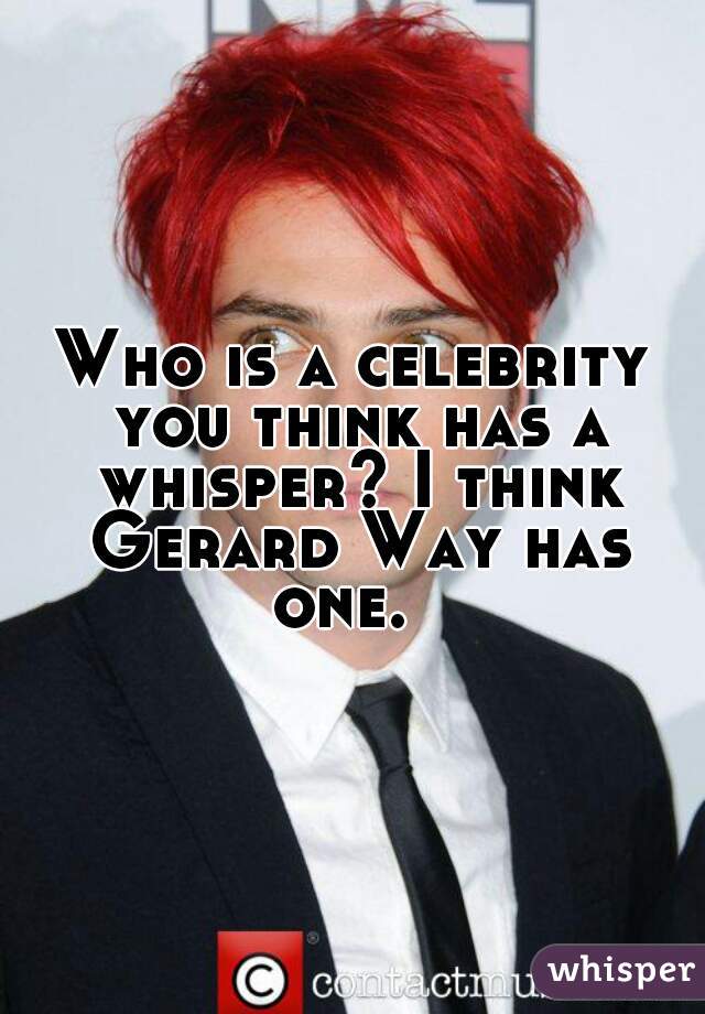 Who is a celebrity you think has a whisper? I think Gerard Way has one.  