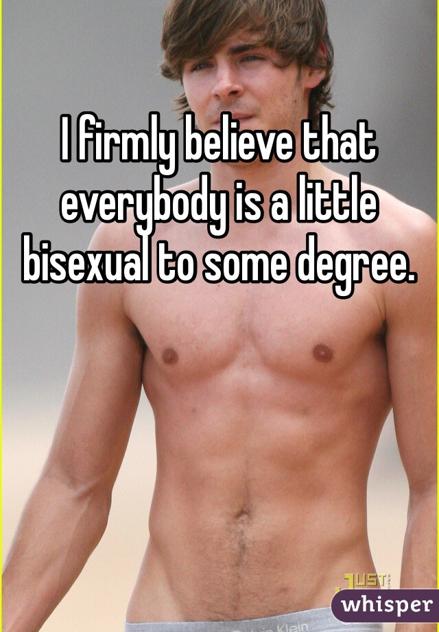 I firmly believe that everybody is a little bisexual to some degree. 