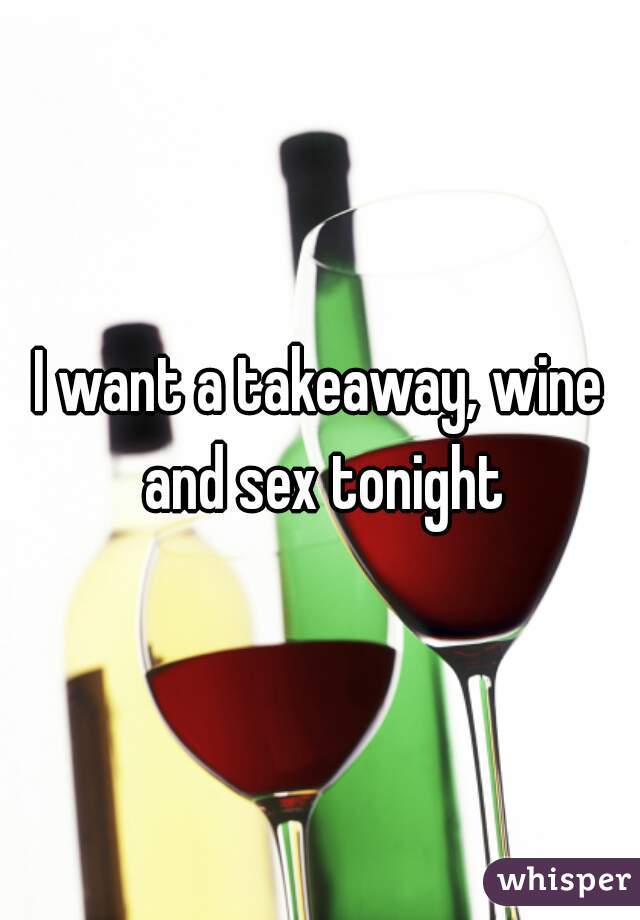 I want a takeaway, wine and sex tonight