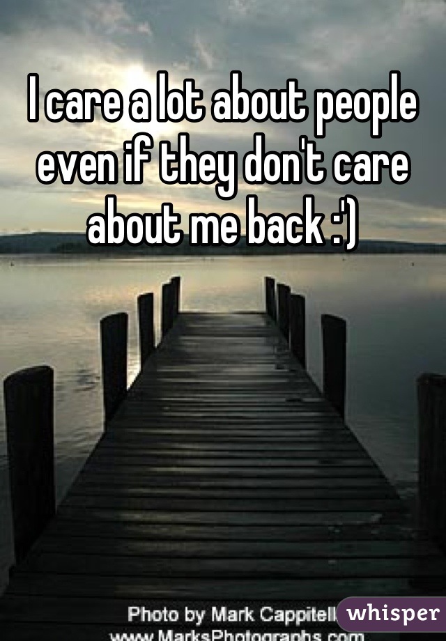 I care a lot about people even if they don't care about me back :')