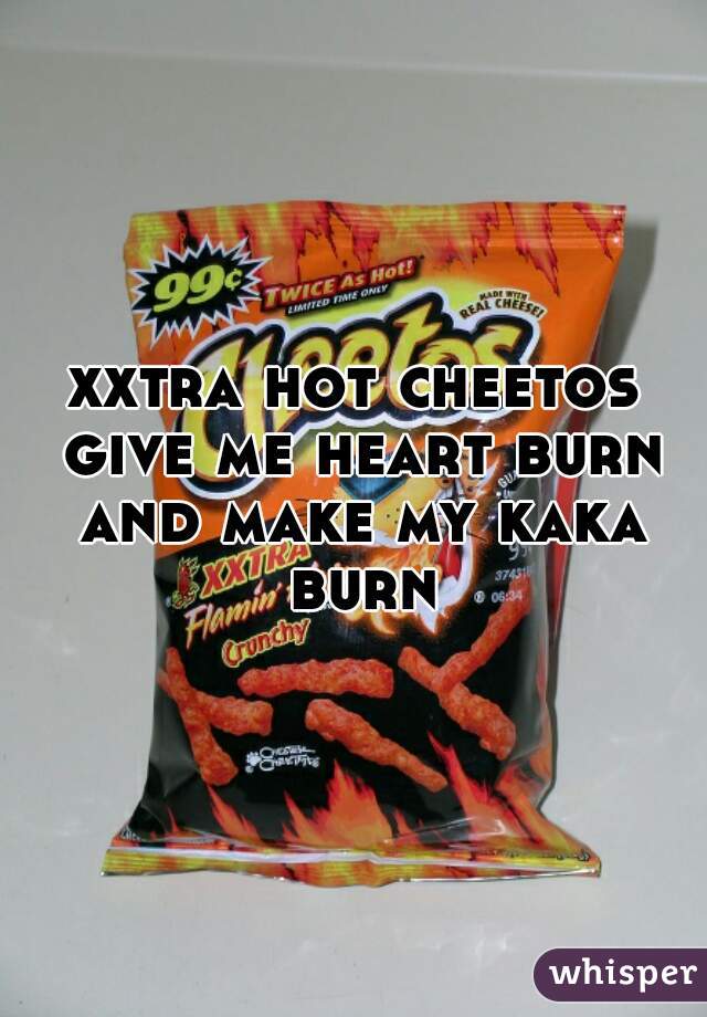 xxtra hot cheetos give me heart burn and make my kaka burn