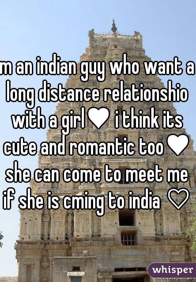 m an indian guy who want a long distance relationshio with a girl♥ i think its cute and romantic too♥ she can come to meet me if she is cming to india ♡ 