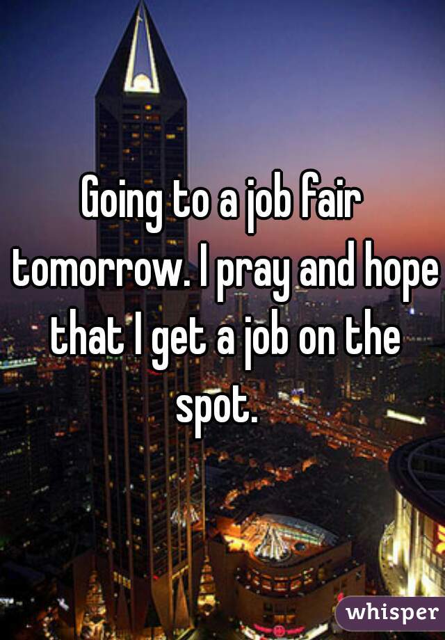 Going to a job fair tomorrow. I pray and hope that I get a job on the spot.  