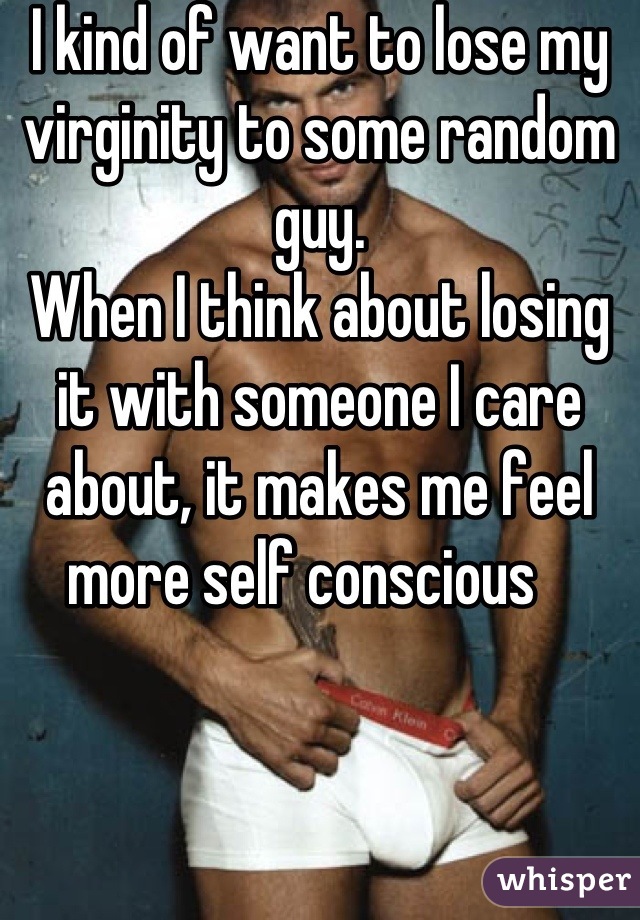 I kind of want to lose my virginity to some random guy. 
When I think about losing it with someone I care about, it makes me feel more self conscious   