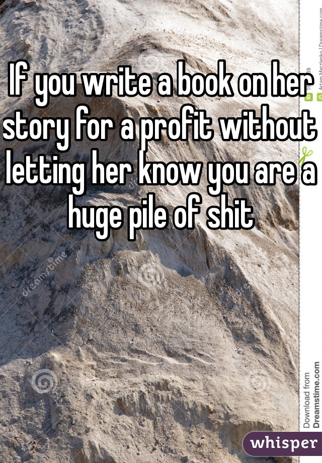 If you write a book on her story for a profit without letting her know you are a huge pile of shit