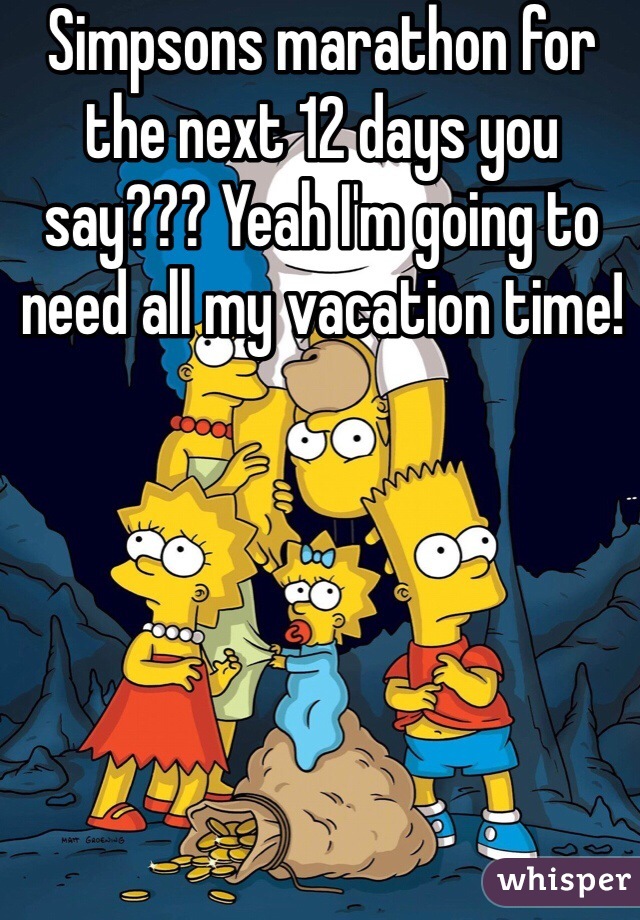 Simpsons marathon for the next 12 days you say??? Yeah I'm going to need all my vacation time!
