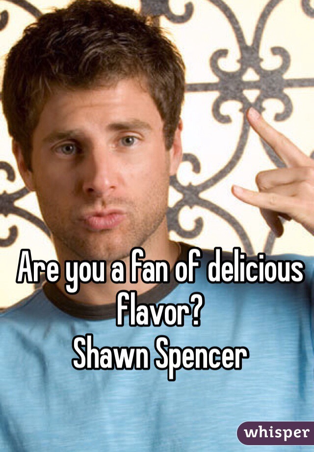Are you a fan of delicious flavor?
Shawn Spencer