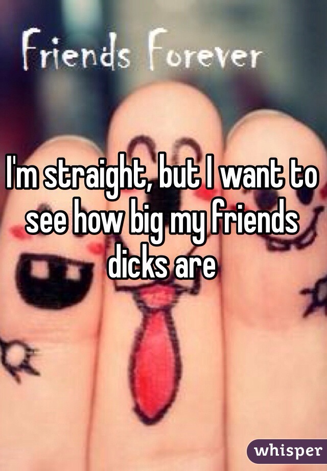 I'm straight, but I want to see how big my friends dicks are