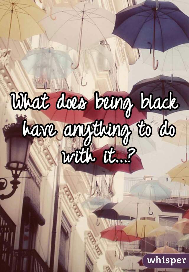 What does being black have anything to do with it...?