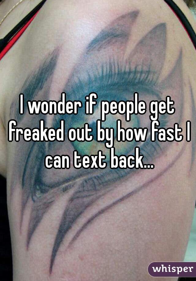 I wonder if people get freaked out by how fast I can text back...