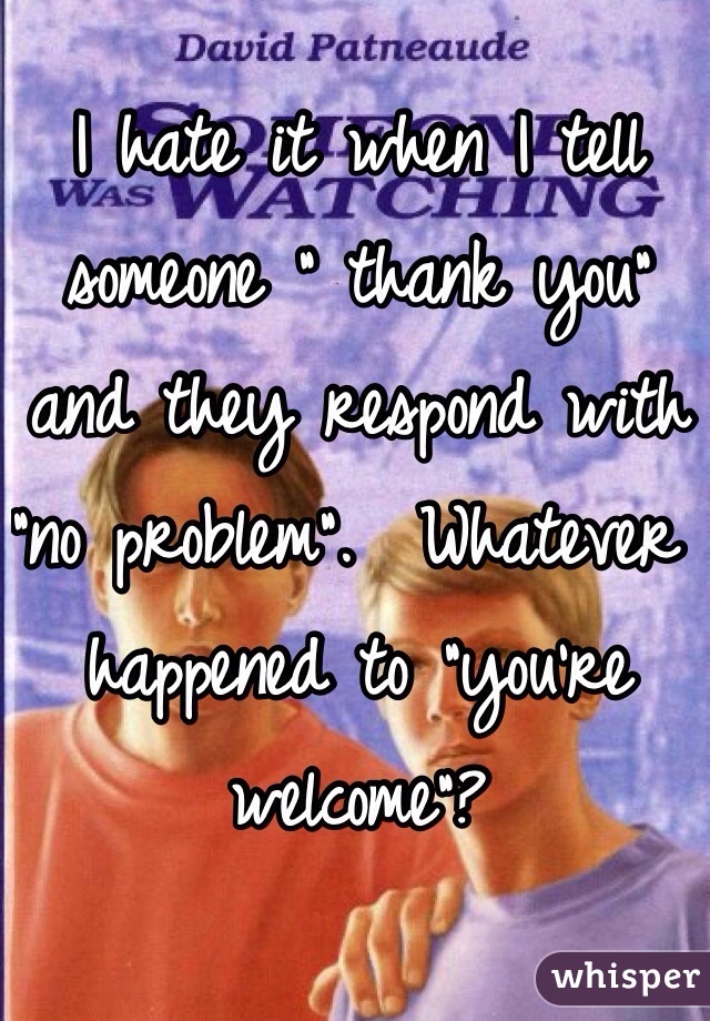 I hate it when I tell someone " thank you" and they respond with "no problem".  Whatever happened to "you're welcome"? 