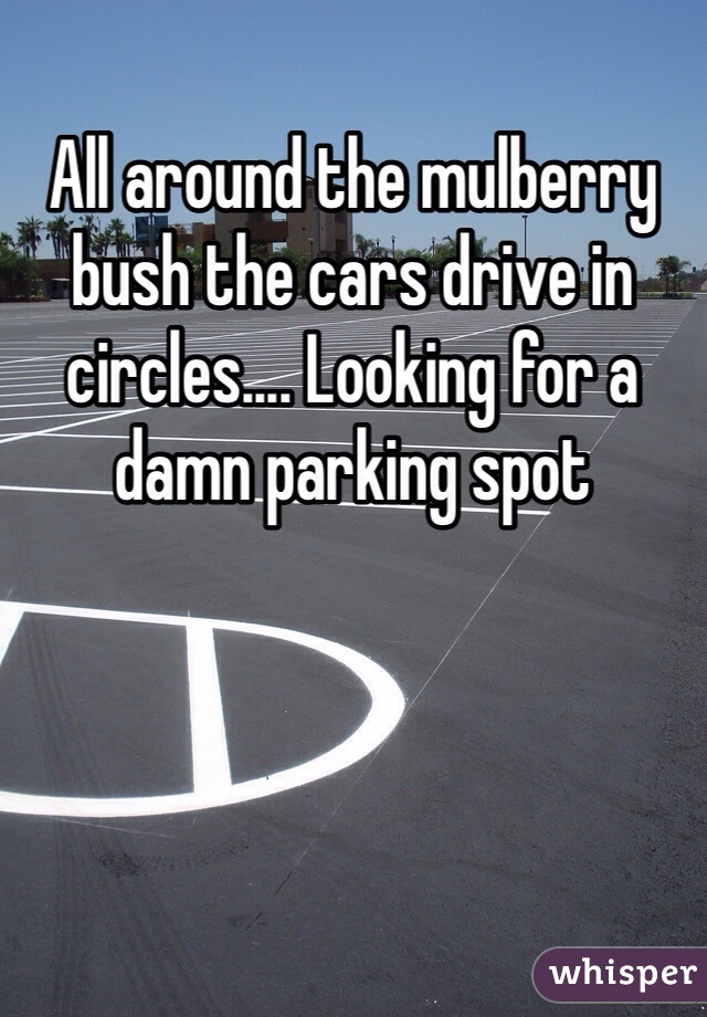All around the mulberry bush the cars drive in circles.... Looking for a damn parking spot 