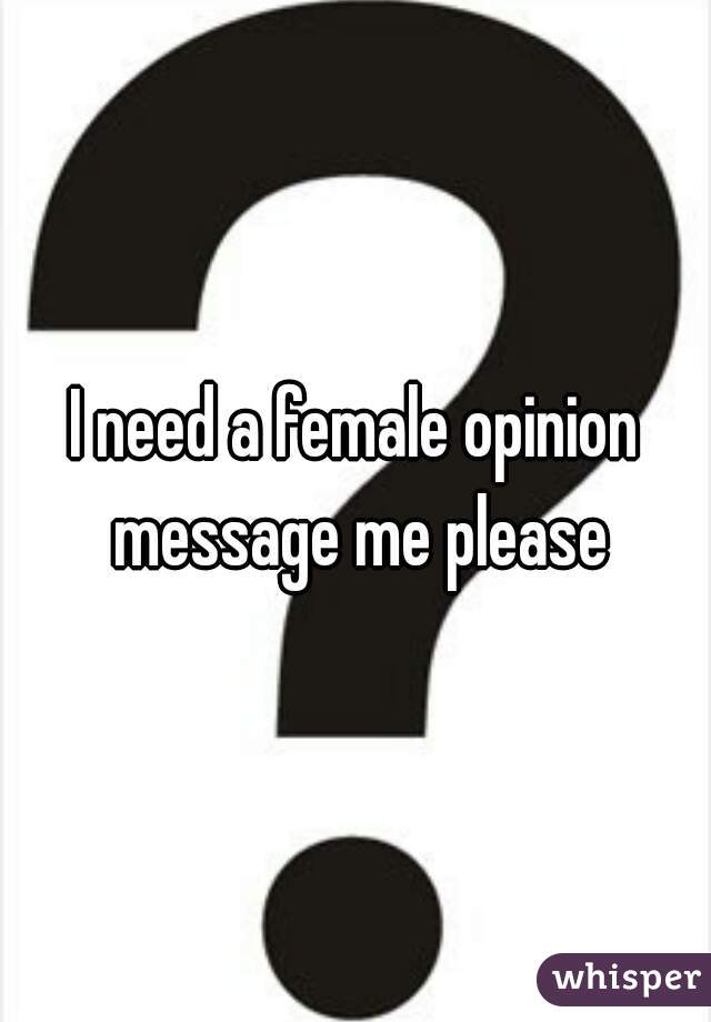I need a female opinion message me please