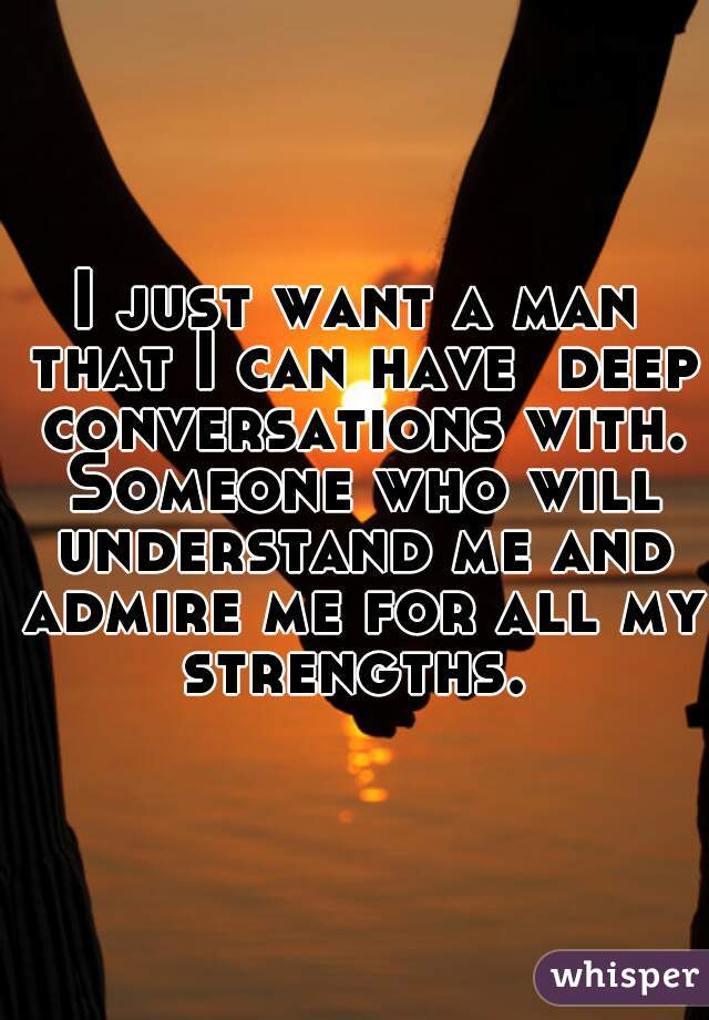 I just want a man that I can have  deep conversations with. Someone who will understand me and admire me for all my strengths. 