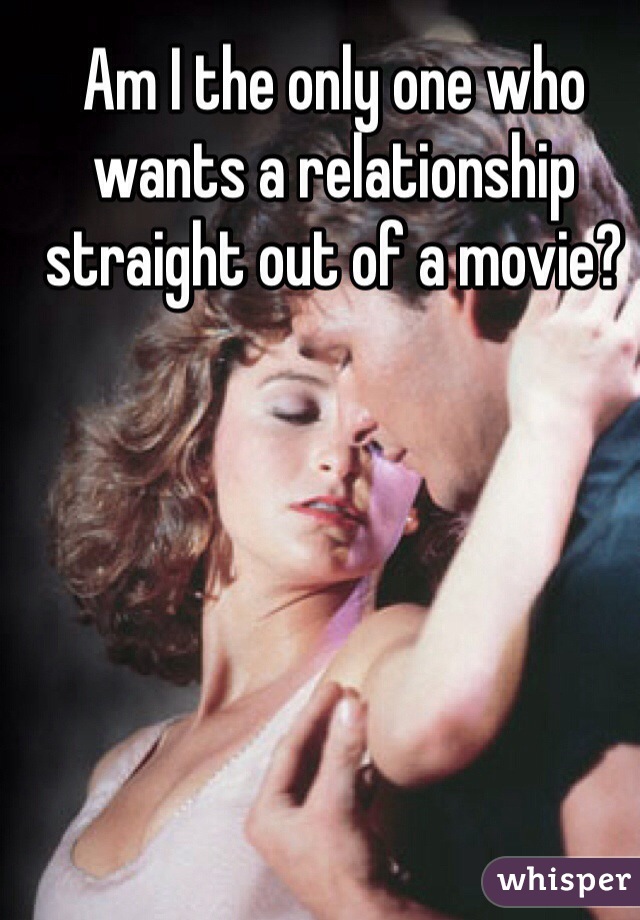 Am I the only one who wants a relationship straight out of a movie? 