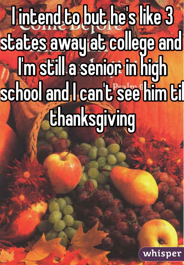 I intend to but he's like 3 states away at college and I'm still a senior in high school and I can't see him til thanksgiving