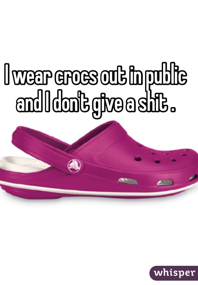 I wear crocs out in public and I don't give a shit . 