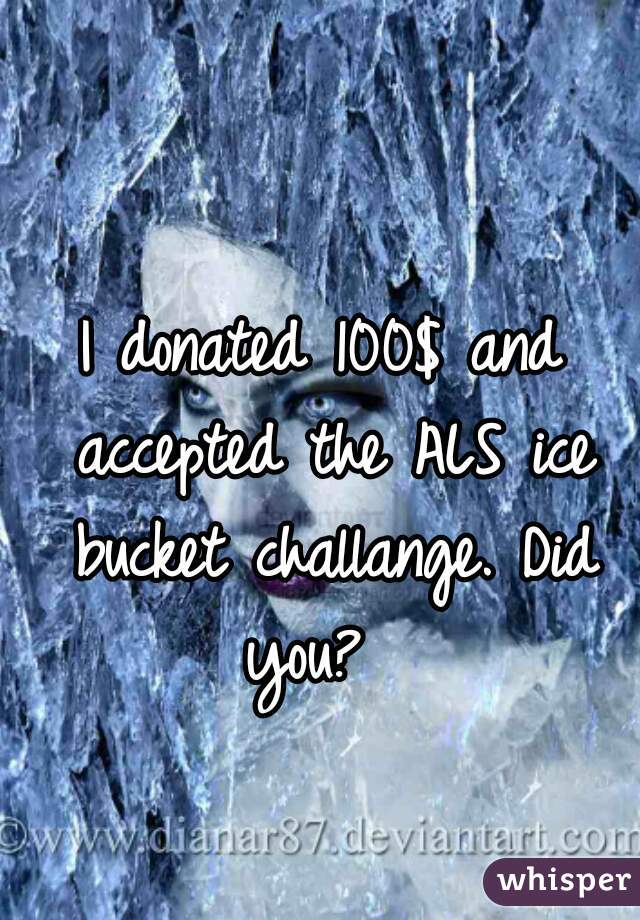 I donated 100$ and accepted the ALS ice bucket challange. Did you?  