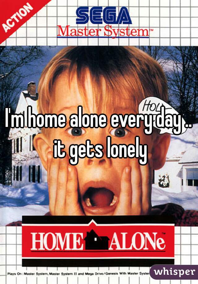 I'm home alone every day .. it gets lonely