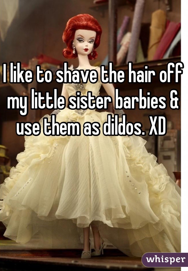 I like to shave the hair off my little sister barbies & use them as dildos. XD 